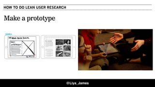 HOW TO DO LEAN USER RESEARCH
Make a prototype
@Liya_James
 