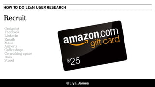 COPYRIGHT © 201546
HOW TO DO LEAN USER RESEARCH
Recruit
Craigslist
Facebook
Linkedin
Emails
Malls
Airports
Coffeeshops
Co-working space
Bars
Street
@Liya_James
 