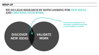 WE DO LEAN RESEARCH BY BOTH LOOKING FOR NEW IDEAS
AND CHECKING YOUR WORK.
DISCOVER
NEW IDEAS
VALIDATE
WORK
From the perspective of an
existing or potential customer
or your product or service
WRAP-UP
 