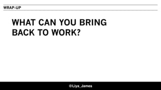 LIYA JAMES, PRINCIPAL, IDEAN
WHAT CAN YOU BRING
BACK TO WORK?
WRAP-UP
@Liya_James
 