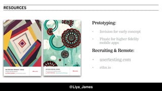 LIYA JAMES, PRINCIPAL, IDEAN
RESOURCES
Prototyping:
• Invision for early concept  
• Pixate for higher fidelity
mobile apps  
Recruiting & Remote:  
• usertesting.com  
• ethn.io
@Liya_James
 