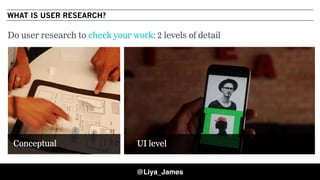 COPYRIGHT © 20158
Do user research to check your work: 2 levels of detail
WHAT IS USER RESEARCH?
@Liya_James
Conceptual UI level
 