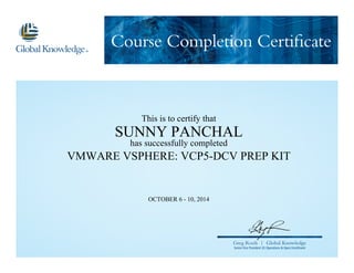 Course Completion Certificate
Greg Roels | Global Knowledge
Senior Vice President US Operations & Open Enrollment
This is to certify that
SUNNY PANCHAL
has successfully completed
VMWARE VSPHERE: VCP5-DCV PREP KIT
OCTOBER 6 - 10, 2014
 