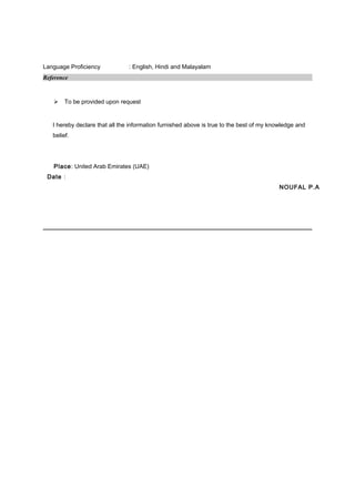 Language Proficiency : English, Hindi and Malayalam
Reference
 To be provided upon request
I hereby declare that all the information furnished above is true to the best of my knowledge and
belief.
Place: United Arab Emirates (UAE)
Date :
NOUFAL P.A
 