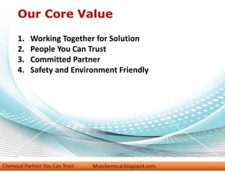 Our Core Value
1. Working Together for Solution
2. People You Can Trust
3. Committed Partner
4. Safety and Environment Friendly
 