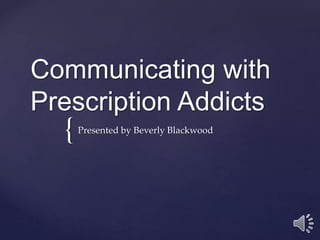 {
Communicating with
Prescription Addicts
Presented by Beverly Blackwood
 