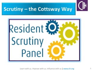 Learn with us. Improve with us. Influence with us | www.cih.org 1
Scrutiny – the Cottsway Way
 
