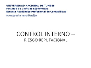 CONTROL INTERNO –
RIESGO REPUTACIONAL
Mg. CPC Isabel Tang Serquen
UNIVERSIDAD NACIONAL DE TUMBES
Facultad de Ciencias Económicas
Escuela Académico Profesional de Contabilidad
Rumbo a la acreditación
 