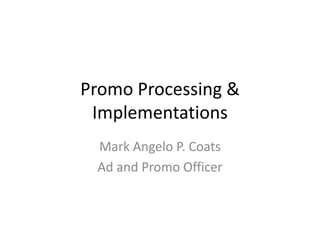 Promo Processing &
Implementations
Mark Angelo P. Coats
Ad and Promo Officer
 