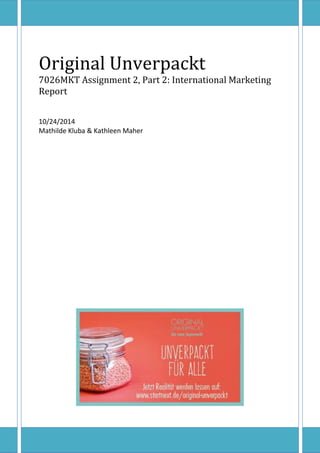 Original Unverpackt 
7026MKT Assignment 2, Part 2: International Marketing Report 
10/24/2014 
Mathilde Kluba & Kathleen Maher 
 