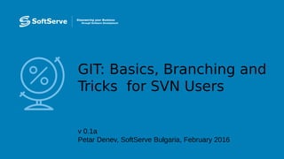 GIT: Basics, Branching and
Tricks for SVN Users
v 0.1a
Petar Denev, SoftServe Bulgaria, February 2016
 