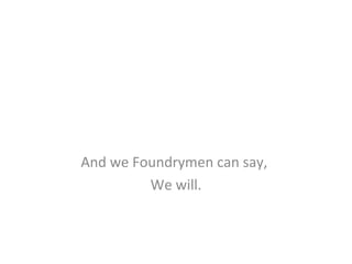 And we Foundrymen can say,
We will.
 