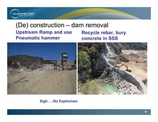 30
(De) construction – dam removal
Upstream Ramp and use
Pneumatic hammer
Recycle rebar, bury
concrete in SSS
Sigh…..No Explosives
 