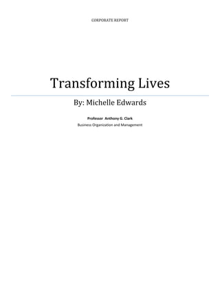 A
CORPORATE REPORT
Transforming Lives
By: Michelle Edwards
Professor Anthony G. Clark
Business Organization and Management
 