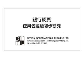 銀行網頁
使用者經驗初步研究
DESIGN	
  INFORMATION	
  &	
  THINKING	
  LAB	
  
www.ditldesign.com	
  	
  -­‐	
  	
  drhhtang@drhhtang.net	
  
2014	
  March	
  21	
  	
  NTUST	
  
 