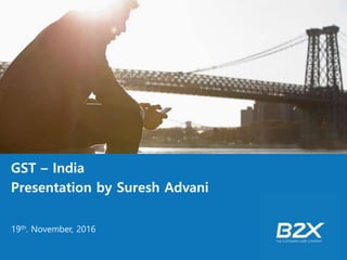 GST – India
Presentation by Suresh Advani
19th. November, 2016
 