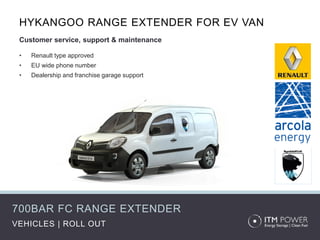 700BAR FC RANGE EXTENDER
HYKANGOO RANGE EXTENDER FOR EV VAN
Customer service, support & maintenance
• Renault type approved
• EU wide phone number
• Dealership and franchise garage support
VEHICLES | ROLL OUT
 