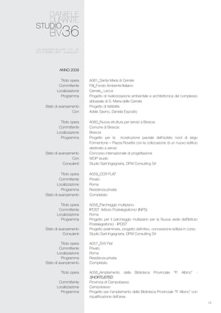 19
A061_Santa Maria di Cerrate
FAI_Fondo Ambiente Italiano
Cerrate_ Lecce
Progetto di rivalorizzazione ambientale e architettonica del complesso
abbaziale di S. Maria delle Cerrate
Progetto di fattibilità
Adele Savino, Daniela Esposito
A060_Nuova struttura per servizi a Brescia
Comune di Brescia
Brescia
Progetto per la ricostruzione parziale dell’isolato nord di largo
Formentone – Piazza Rovetta con la collocazione di un nuovo edificio
destinato a servizi
Concorso internazionale di progettazione
WOP studio
Studio Sarti Ingegneria, DFM Consulting Srl
A059_CCR FLAT
Privato
Roma
Residenza privata
Completato
A058_Parcheggio multipiano
IPOST -Istituto Postelegrafonici (INPS)
Roma
Progetto per il parcheggio multipiano per la Nuova sede dell’Istituto
Postelegrafonici - IPOST
Progetto preliminare, progetto definitivo, concessione edilizia in corso
Studio Sarti Ingegneria, DFM Consulting Srl
A057_SVV Flat
Privato
Roma
Residenza privata
Completato
A056_Ampliamento della Biblioteca Provinciale “P. Albino” -
Shortlisted
Provincia di Campobasso
Campobasso
Progetto per l’ampliamento della Biblioteca Provinciale “P. Albino” con
riqualificazione dell’area
ANNO 2009
Titolo opera
Committente
Localizzazione
Programma
Stato di avanzamento
Con
Titolo opera
Committente
Localizzazione
Programma
Stato di avanzamento
Con
Consulenti
Titolo opera
Committente
Localizzazione
Programma
Stato di avanzamento
Titolo opera
Committente
Localizzazione
Programma
Stato di avanzamento
Consulenti
Titolo opera
Committente
Localizzazione
Programma
Stato di avanzamento
Titolo opera
Committente
Localizzazione
Programma
 