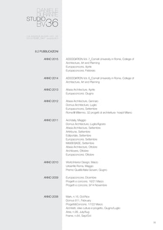 39
ASSOCIATION Vol. 7_Cornell University in Rome, College of
Architecture, Art and Planning
Europaconcorsi, Aprile
Europaconcorsi, Febbraio
ASSOCIATION Vol. 6_Cornell University in Rome, College of
Architecture, Art and Planning
Afasia Architecture, Aprile
Europaconcorsi, Giugno
Afasia Architecture, Gennaio
Domus Architecture, Luglio
Europaconcorsi, Settembre
Roma III Millennio, 32 progetti di architettura- hoepli Milano
Archdaily, Maggio
Domus Architecture, Luglio/Agosto
Afasia Architecture, Settembre
Arttribune, Settembre
Edilportale, Settembre
Europaconcorsi, Settembre
MAXXI BASE, Settembre
Afasia Architecture, Ottobre
Archilovers, Ottobre
Europaconcorsi, Ottobre
World Interior Design, Marzo
Urbanfile Roma, Maggio
Premio Qualità Italia Giovani, Giugno
Europaconcorsi, Dicembre
Progetti e concorsi, 16/21 Marzo
Progetti e concorsi, 9/14 Novembre
Mark, n.16, Oct/Nov
Domus 911, February
Progetti&Concorsi, 17/22 Marzo
Architetti, idee cultura e progetto, Giugno/Luglio
Area, n.99, July/Aug
Frame, n.64, Sep/Oct
8.2 Pubblicazioni
ANNO 2015
ANNO 2014
ANNO 2013
ANNO 2012
ANNO 2011
ANNO 2010
ANNO 2009
ANNO 2008
 