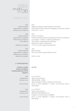 3
2004
Abilitazione all’esercizio della Professione di Architetto
Ordine degli Architetti, Pianificatori, Paesaggisti e Conservatori di Roma
e Provincia, n° 15773.
2003
Dottore in Architettura
Facoltà di Architettura dell’Università degli Studi di Roma “La Sapienza”,
con votazione 110/lode con dignità di pubblicazione.
“KIT_HOUSE: modalità alternative dell’abitare”
Relatore prof. Massimo D’Alessandro.
110/110 con lode e dignità di pubblicazione
1987
Maturità artistica
Terzo Liceo Artistico Casal De Merode, Roma
60/60 con lode
dal 2003
a.a. 2014/2015
Atelier di Public Design 2
TIME MACHINE – ROMA
Sistema integrato di visione multipla dei contesti storici
Corso di Laurea Magistrale in “Design, Comunicazione Visiva e
Multimediale”
a.a. 2013/2014
Atelier di Public Design 2
INFOGATE EXPO MILANO 2015
Progetto con la Partenership di COMIECO
Corso di Laurea Magistrale in “Design, Comunicazione Visiva e
Multimediale”
Data
Qualifica rilasciata
Organizzazione erogatrice
dell’istruzione e formazione
Data
Qualifica rilasciata
Organizzazione erogatrice
dell’istruzione e formazione
Titolo della tesi
Valutazione conseguita
Data
Qualifica rilasciata
Organizzazione erogatrice
dell’istruzione e formazione
Valutazione conseguita
2. Attività didattica
Docente a contratto
Facoltà di Architettura
Università degli Studi di Roma
“Sapienza”
Data
Insegnamento
Tema del corso
Corso di laurea
Data
Insegnamento
Tema del corso
Corso di laurea
 