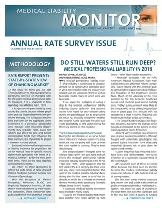 In this issue, we bring you our 26th
Annual Rate Survey. This issue provides a
continuing overview of changing rates
for physicians’medical professional liabil-
ity insurance. It is a snapshot in time,
reporting rates effective July 1, 2016.
It is a picture we paint state by state,
county by county because where physi-
cians practice largely determines the pre-
miums they pay. This is because insurers
base their rates on the aggregate claims
experience in a particular geographic
area. Because state insurance depart-
ments may regulate rates, state tort
reforms can affect the cost and patient
compensation funds may influence the
total premium, it is impossible to project
a common national picture.
Each year, we survey the major writers
of liability insurance for physicians. We
ask for manual rates for specific mature,
claims-made specialties with limits of $1
million/$3 million—by far the most com-
mon limits. These are the rates reported
unless otherwise noted.
We report on three specialties to
reflect the wide range of rates charged:
Internal Medicine, General Surgery and
Obstetrics/Gynecology.
With the exception of Medical
Protective, Princeton, PLICO and
Physicians’ Reciprocal Insurers, all rates
shown were volunteered by their respec-
tive companies. Those companies’ rates
published herein were obtained through
ANNUAL RATE SURVEY ISSUE
RATE REPORT PRESENTS
STATE-BY-STATE VIEW
OF CHANGING MARKET
OCTOBER 2016 VOL 41, NO 10
→ CONTINUED ON PAGE 2
→CONTINUED ON PAGE 2
DO STILL WATERS STILL RUN DEEP?
MEDICAL PROFESSIONAL LIABILITY IN 2016
by Paul Greve, JD, RPLU,
and Alison Milford, ACAS, MAAA
The medical professional liability insur-
ance industry is continuing its unprece-
dented run of consecutive profitable years
in 2016. Never before has the industry wit-
nessed such an unbroken string of annual
favorable results, many of which were very
favorable.
If we apply the metaphor of sailing a
ship to the medical professional liability
industry, strong tailwinds and minimal
waves have made for very smooth sailing
during the past decade. But to be prudent,
it’s smart to annually reexamine whether
the weather is still favorable for safely sail-
ing to profitability in MPL underwriting. Are
there any storms on the horizon?
THE NATIONAL ENVIRONMENT: SAFE HARBORS
During the last decade or so, we’ve heard
more than a few industry observers prog-
nosticate that the party will soon be over:
the hard market is coming. They’ve been
dead wrong.
The prognosticators’ thoughts were not
without basis given the past hard-and-soft
cycles the medical professional liability
insurance industry experienced in the 1970s,
1980s and 1990s—with carryover into the
first years of the 21st century. But there were,
and are, many well-recognized factors that
went in the medical liability industry’s favor
during the first five years or so of the last
decade. It would be a mistake to overlook
them or minimize their continuing favorable
effects. These factors include:
• Successful medical liability tort reform
laws enacted in many states.
• Most of the medical liability tort reform
laws enacted have been upheld by state
courts—with a few notable exceptions.
• Physician advocates—like the PIAA,
American Medical Association, state med-
ical societies and other tort reform champi-
ons—have helped shift the American pub-
lic’s perspective regarding medical malprac-
tice litigation in the healthcare sector’s
favor. Much of the advocacy of this type
pointed to the link between healthcare
access and medical professional liability
costs. Today’s juries are much more likely to
be sympathetic to the defendant physician
than in years past. This attitude shift has
resulted in a drop in claims frequency and
fewer multi-million dollar jury verdicts.
• The cost of funding malpractice litiga-
tion became a barrier for the trial bar, which
has also contributed to the decline in med-
ical malpractice claims frequency.
• Patient safety initiatives have improved
care. A great example is obstetrics. Although
fraught with potentially catastrophic risk,
patient safety initiatives have effectively
improved obstetric risk in both claim fre-
quency and severity.
• Claim frequency has remained at his-
toric lows and demonstrates little-to-no
evidence of a significant upward trend in
the near future.
Let’s examine each of these six points
closer because they have been the anchors
keeping the medical professional liability
insurance industry in safe harbors and out
of stormy waters.
The first four points involve successful
tort reform laws and a shift in the American
public’s view toward medical malpractice lit-
igation. This shows no signs of changing in
the near term, nor does the significant cost
to the trial bar when it comes to funding
 