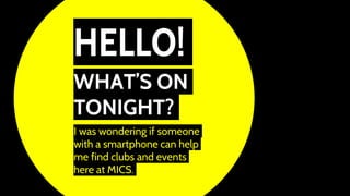 HELLO!
WHAT’S ON
TONIGHT?
I was wondering if someone
with a smartphone can help
me find clubs and events
here at MICS.
 