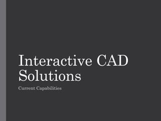Interactive CAD
Solutions
Current Capabilities
 