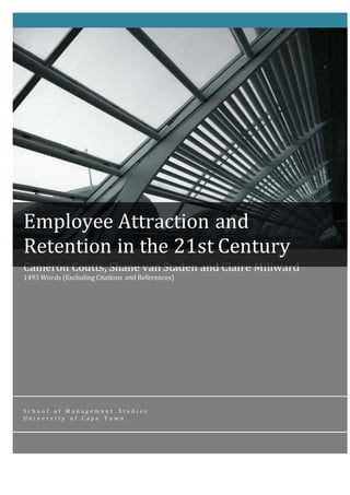Cameron Coutts, Shane van Staden and Claire Millward
1493 Words (Excluding Citations and References)
S c h o o l o f M a n a g e m e n t S t u d i e s
U n i v e r s i t y o f C a p e T o w n
U
Employee Attraction and
Retention in the 21st Century
 