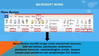 MICROSOFT WORD
Menu Review
Menu Review memiliki fungsi untuk mencermati dokumen,
baik tata bahasa, pembacaan, terjemahan,
pemberian komentar, membandingkan, protek, maupun
sampai pada pemberian dan penghilangan link (tautan).
 