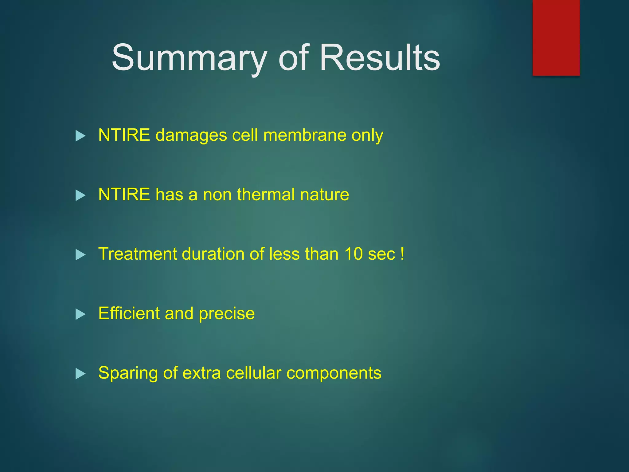 Summary of Results
 NTIRE damages cell membrane only
 NTIRE has a non thermal nature
 Treatment duration of less than 10 sec !
 Efficient and precise
 Sparing of extra cellular components
 