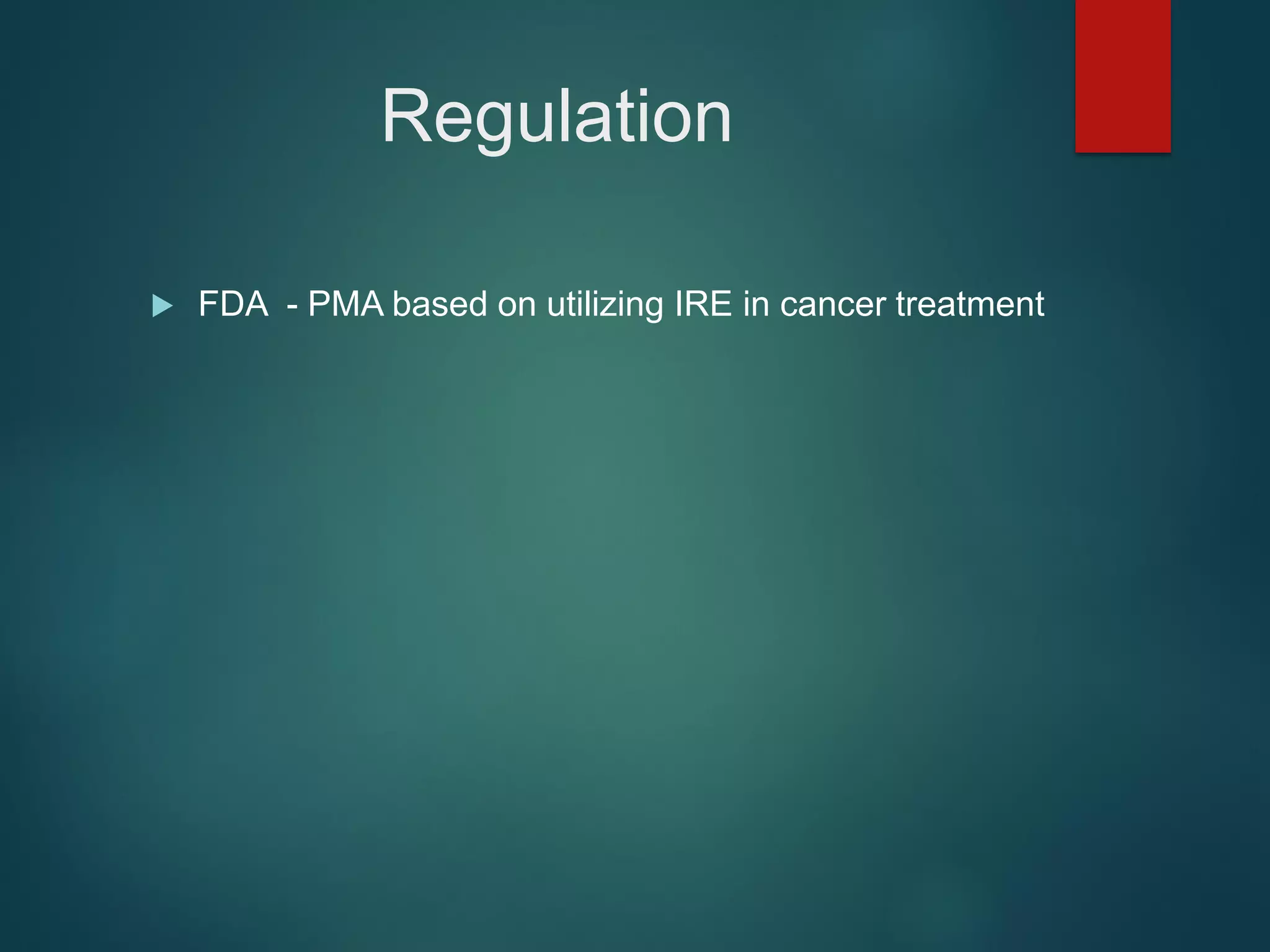 Regulation
 FDA - PMA based on utilizing IRE in cancer treatment
 