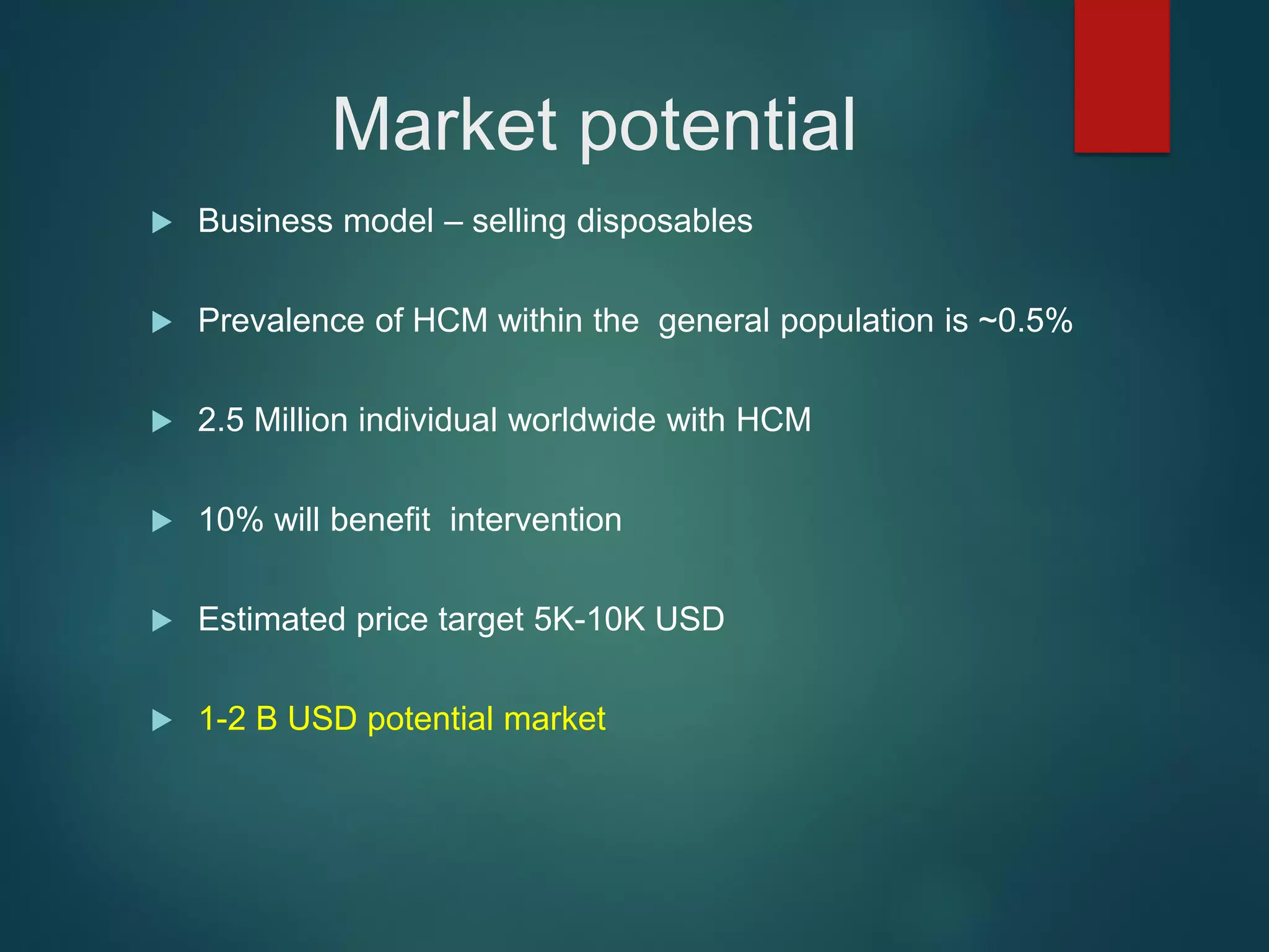 Market potential
 Business model – selling disposables
 Prevalence of HCM within the general population is ~0.5%
 2.5 Million individual worldwide with HCM
 10% will benefit intervention
 Estimated price target 5K-10K USD
 1-2 B USD potential market
 