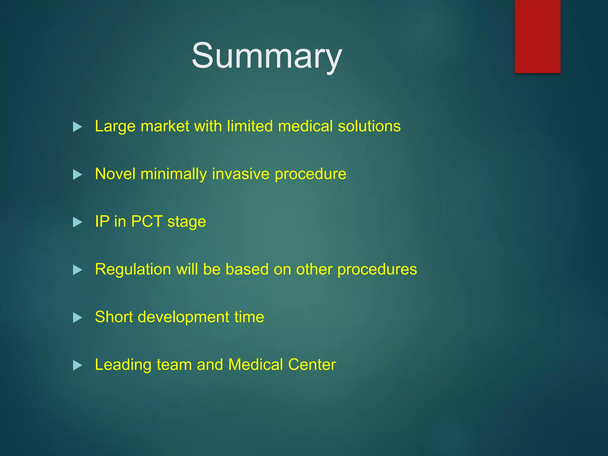 Summary
 Large market with limited medical solutions
 Novel minimally invasive procedure
 IP in PCT stage
 Regulation will be based on other procedures
 Short development time
 Leading team and Medical Center
 