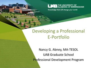 Developing a Professional
E-Portfolio
Nancy G. Abney, MA-TESOL
UAB Graduate School
Professional Development Program
 