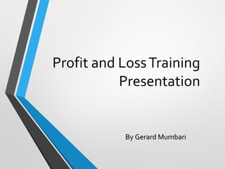 Profit and LossTraining
Presentation
By Gerard MumbariBy Gerard Mumbari
 
