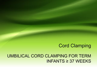 Cord Clamping
UMBILICAL CORD CLAMPING FOR TERM
INFANTS ≥ 37 WEEKS
 