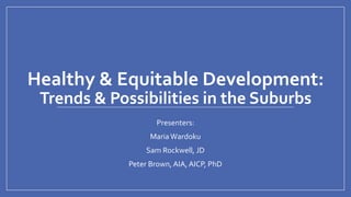 Healthy & Equitable Development:
Trends & Possibilities in the Suburbs
Presenters:
Maria Wardoku
Sam Rockwell, JD
Peter Brown, AIA, AICP, PhD
 