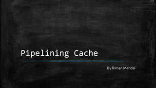Pipelining Cache
By Riman Mandal
 