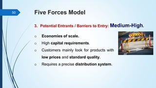 Five Forces Model
3. Potential Entrants / Barriers to Entry: Medium-High.
50
o Economies of scale.
o High capital requirements.
o Customers mainly look for products with
low prices and standard quality.
o Requires a precise distribution system.
 