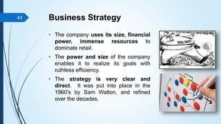Business Strategy
• The company uses its size, financial
power, immense resources to
dominate retail.
• The power and size...