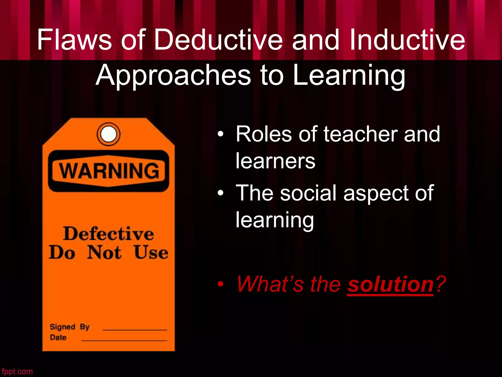 Flaws of Deductive and Inductive
Approaches to Learning
• Roles of teacher and
learners
• The social aspect of
learning
• What’s the solution?
 