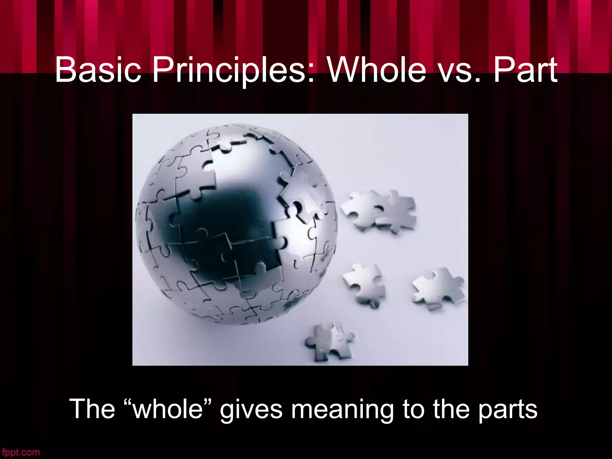 Basic Principles: Whole vs. Part
The “whole” gives meaning to the parts
 