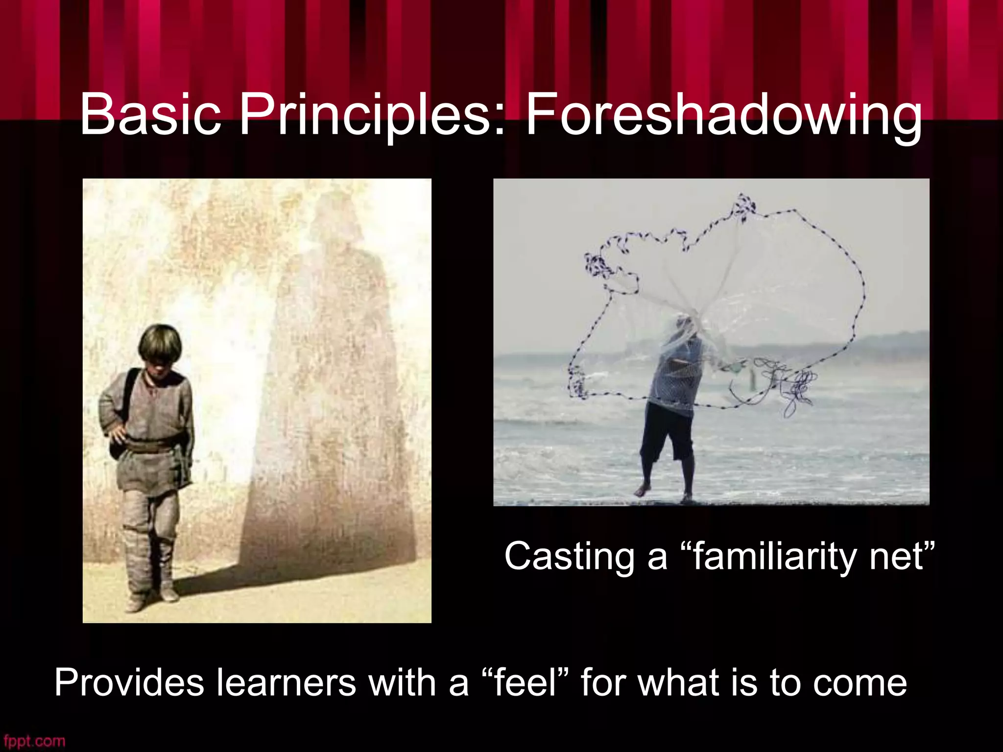Basic Principles: Foreshadowing
Provides learners with a “feel” for what is to come
Casting a “familiarity net”
 