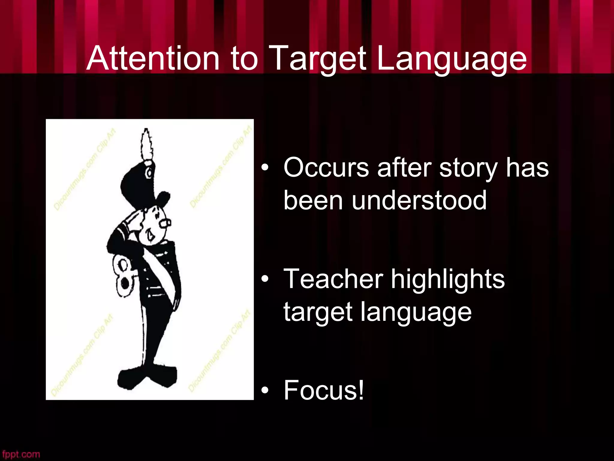 Attention to Target Language
• Occurs after story has
been understood
• Teacher highlights
target language
• Focus!
 