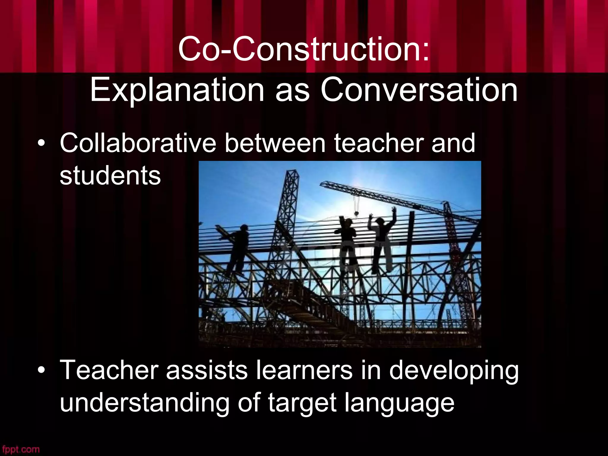 Co-Construction:
Explanation as Conversation
• Collaborative between teacher and
students
• Teacher assists learners in developing
understanding of target language
 