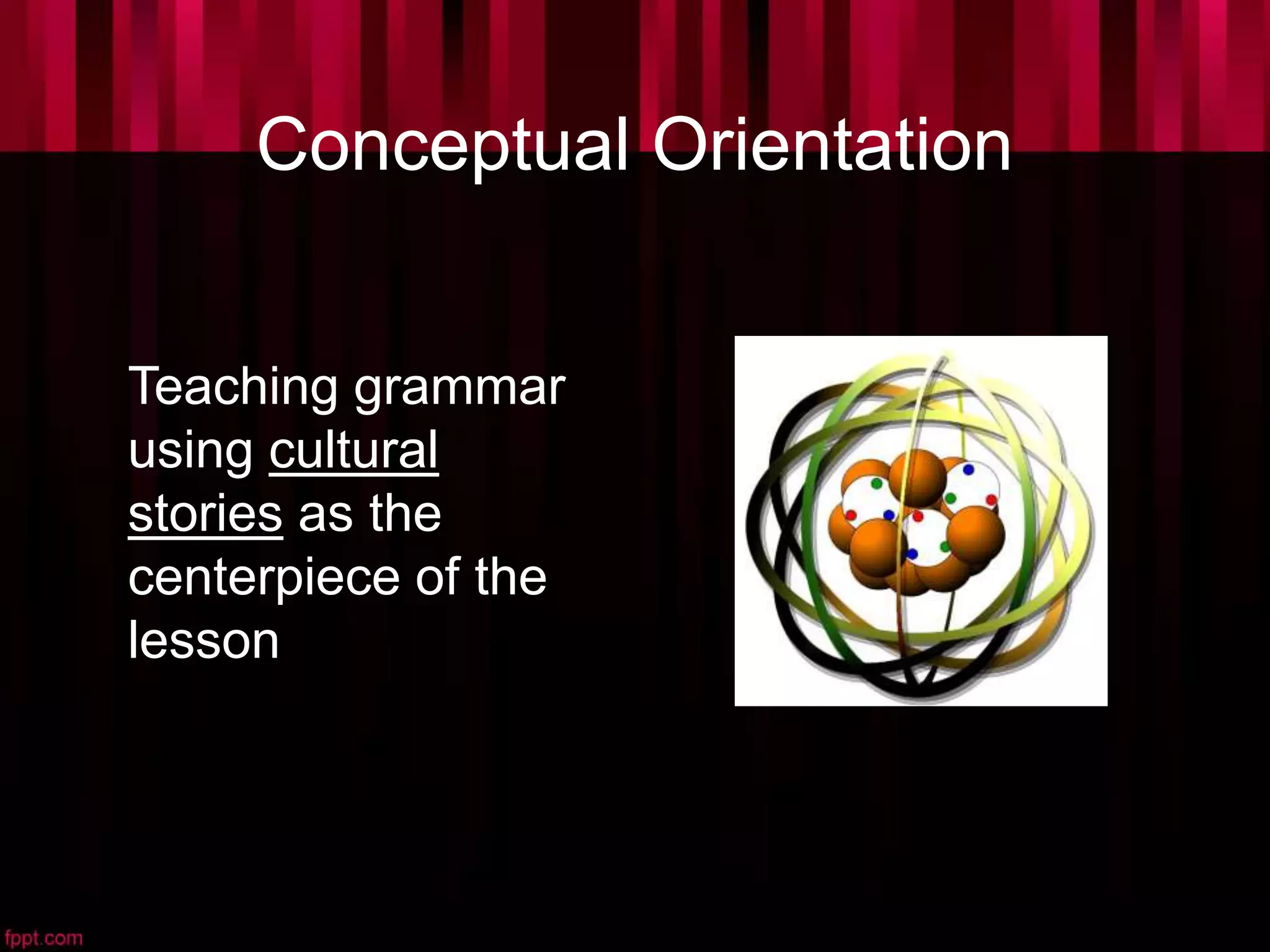 Conceptual Orientation
Teaching grammar
using cultural
stories as the
centerpiece of the
lesson
 