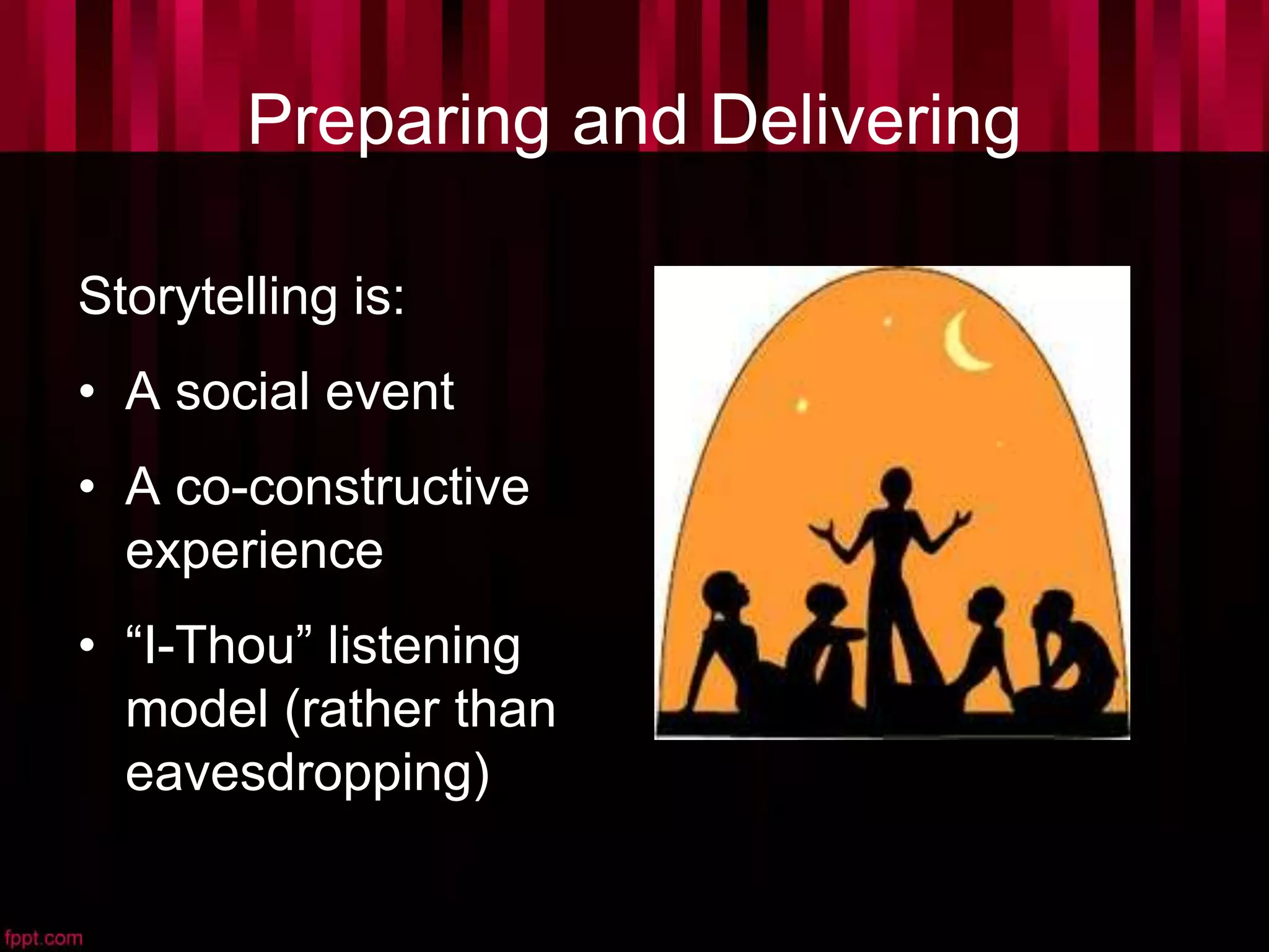 Preparing and Delivering
Storytelling is:
• A social event
• A co-constructive
experience
• “I-Thou” listening
model (rather than
eavesdropping)
 