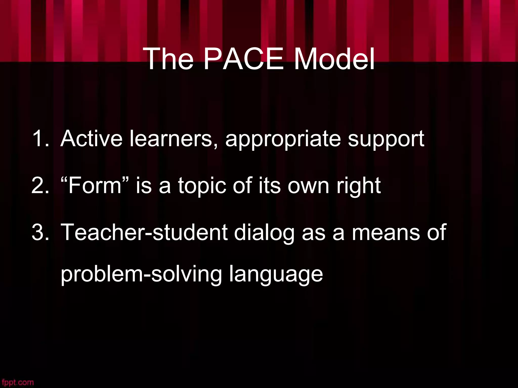 The PACE Model
1. Active learners, appropriate support
2. “Form” is a topic of its own right
3. Teacher-student dialog as a means of
problem-solving language
 