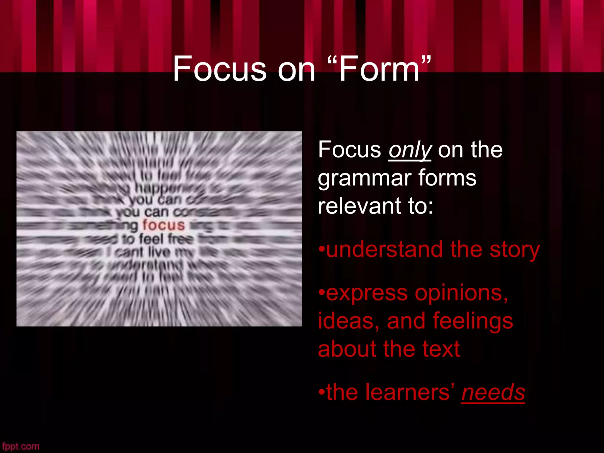 Focus on “Form”
Focus only on the
grammar forms
relevant to:
•understand the story
•express opinions,
ideas, and feelings
about the text
•the learners’ needs
 