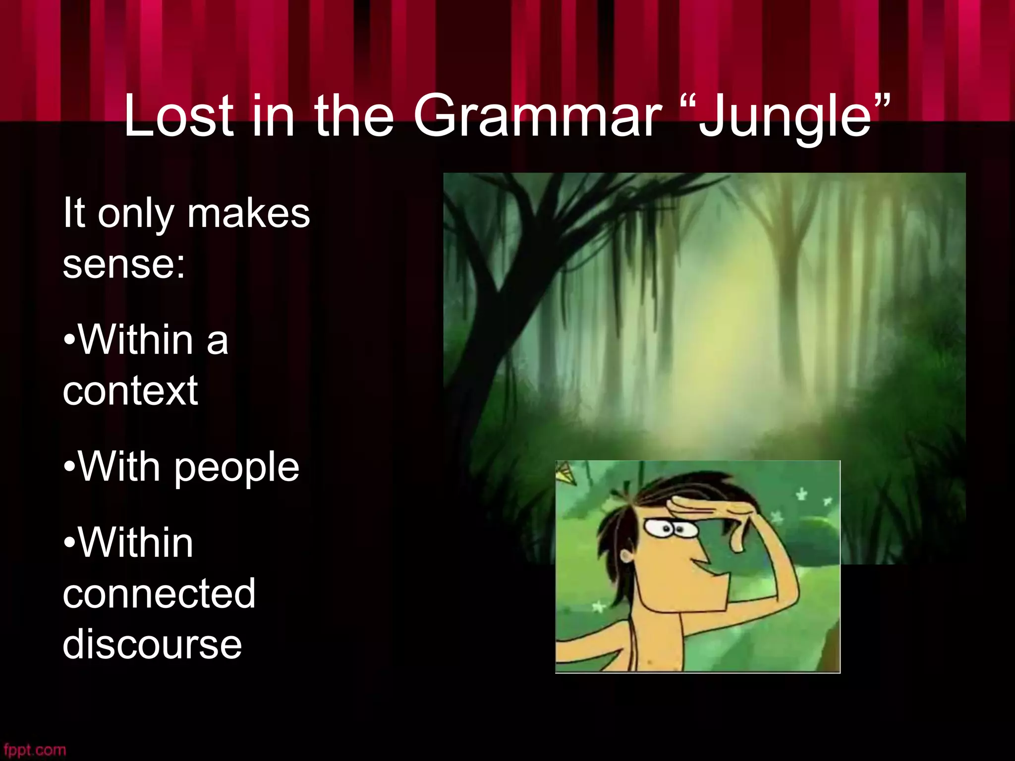Lost in the Grammar “Jungle”
It only makes
sense:
•Within a
context
•With people
•Within
connected
discourse
 